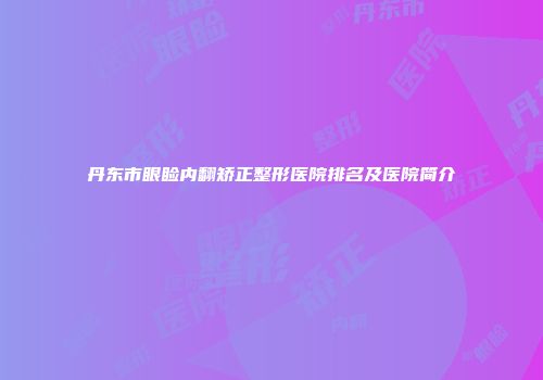 丹东市眼睑内翻矫正整形医院排名及医院简介