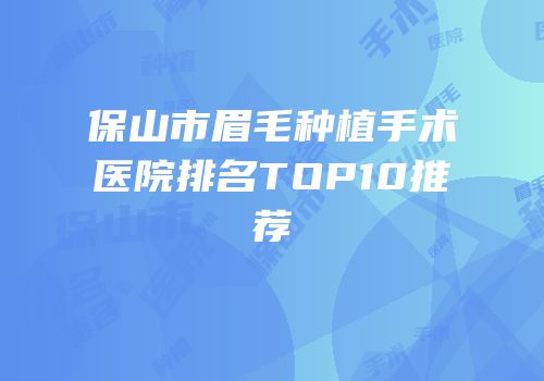 保山市眉毛种植手术医院排名TOP10推荐