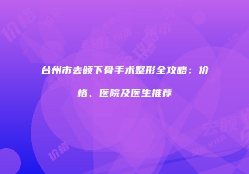 台州市去颌下骨手术整形全攻略：价格、医院及医生推荐