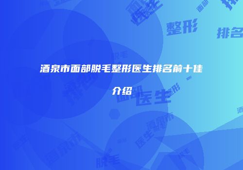 酒泉市面部脱毛整形医生排名前十佳介绍