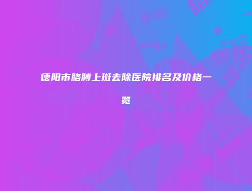 德阳市胳膊上斑去除医院排名及价格一览