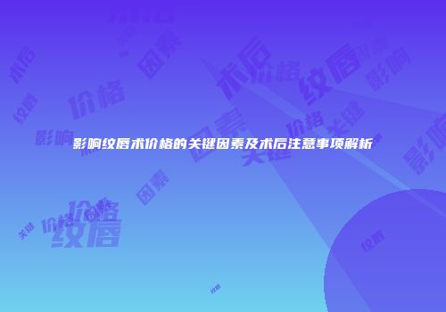 影响纹唇术价格的关键因素及术后注意事项解析