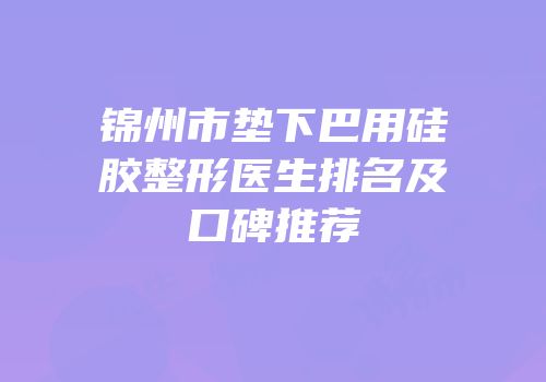 锦州市垫下巴用硅胶整形医生排名及口碑推荐
