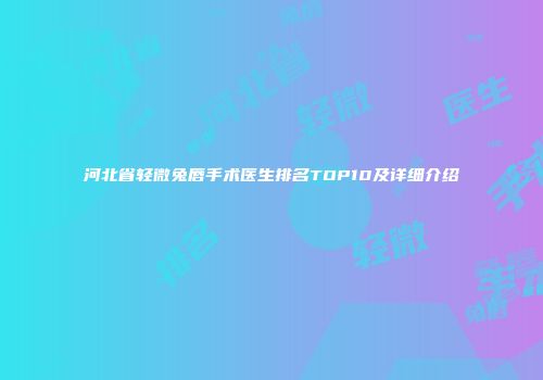 河北省轻微兔唇手术医生排名TOP10及详细介绍