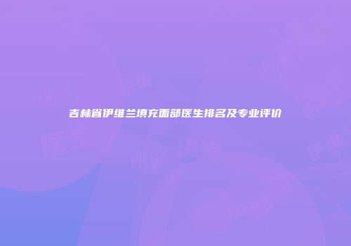 吉林省伊维兰填充面部医生排名及专业评价