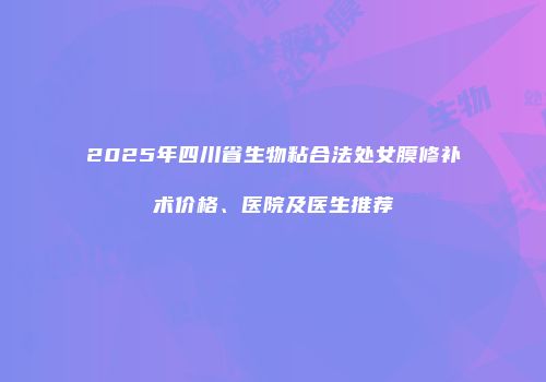 2025年四川省生物粘合法处女膜修补术价格、医院及医生推荐
