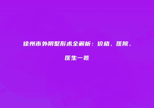 徐州市外阴整形术全解析：价格、医院、医生一览