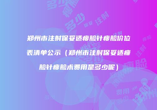 郑州市注射保妥适瘦脸针瘦脸价位表清单公示（郑州市注射保妥适瘦脸针瘦脸术费用是多少呢）