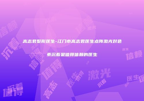 高志君整形医生-江门市高志君医生点阵激光对色素沉着是值得信赖的医生