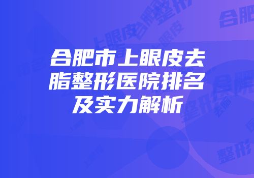 合肥市上眼皮去脂整形医院排名及实力解析