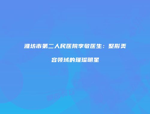 潍坊市第二人民医院李敏医生：整形美容领域的璀璨明星