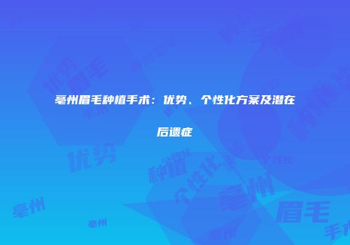 亳州眉毛种植手术：优势、个性化方案及潜在后遗症