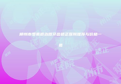 柳州市罗慕矫治器牙齿矫正医院推荐与价格一览