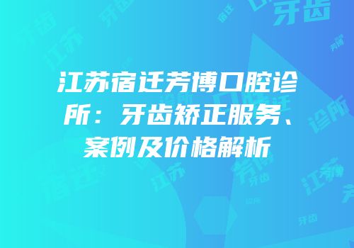 江苏宿迁芳博口腔诊所：牙齿矫正服务、案例及价格解析