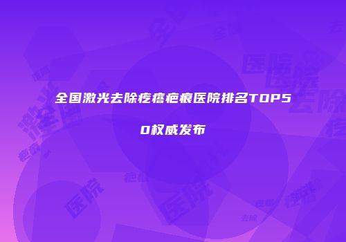 全国激光去除疙瘩疤痕医院排名TOP50权威发布