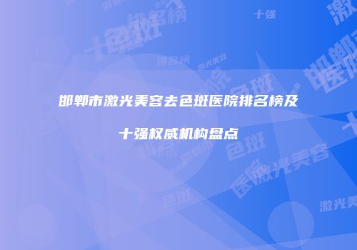 邯郸市激光美容去色斑医院排名榜及十强权威机构盘点