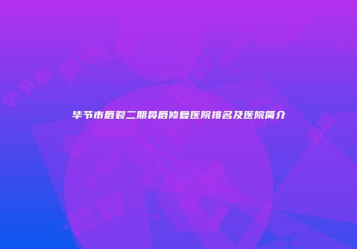 毕节市唇裂二期鼻唇修复医院排名及医院简介