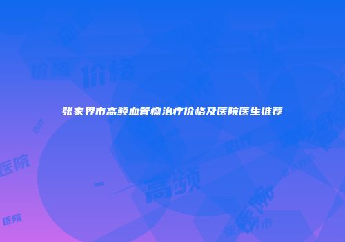 张家界市高频血管瘤治疗价格及医院医生推荐