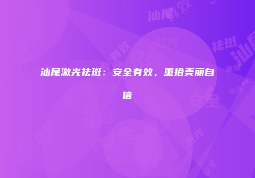 汕尾激光祛斑：安全有效，重拾美丽自信
