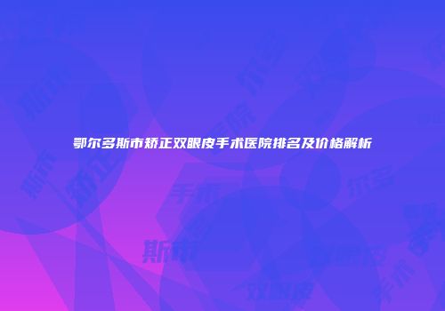 鄂尔多斯市矫正双眼皮手术医院排名及价格解析