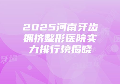2025河南牙齿拥挤整形医院实力排行榜揭晓