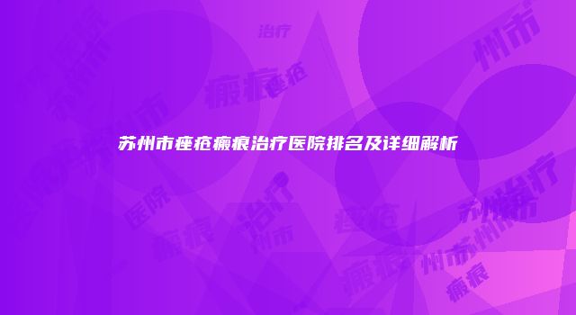 苏州市痤疮瘢痕治疗医院排名及详细解析