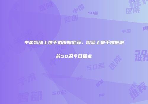 中国臀部上提手术医院推荐：臀部上提手术医院前50名今日盘点