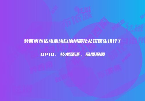 黔西南布依族苗族自治州碳化祛斑医生排行TOP10：技术精湛，品质保障