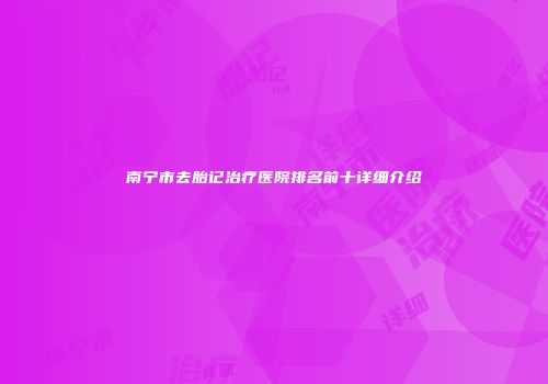 南宁市去胎记治疗医院排名前十详细介绍