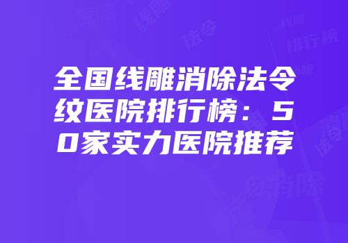全国线雕消除法令纹医院排行榜：50家实力医院推荐