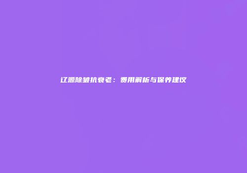 辽源除皱抗衰老：费用解析与保养建议