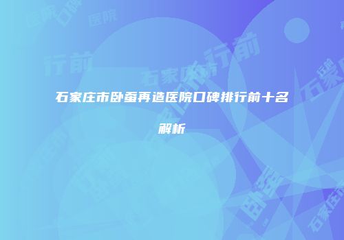 石家庄市卧蚕再造医院口碑排行前十名解析
