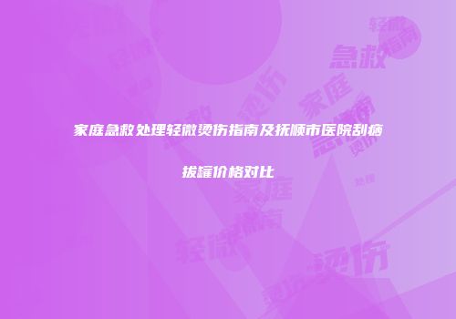 家庭急救处理轻微烫伤指南及抚顺市医院刮痧拔罐价格对比