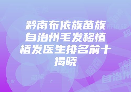 黔南布依族苗族自治州毛发移植植发医生排名前十揭晓