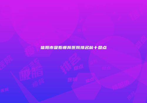 信阳市吸脂瘦背医院排名前十盘点