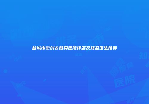 盐城市微创去腋臭医院排名及知名医生推荐