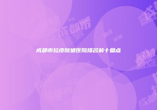 成都市拉皮除皱医院排名前十盘点