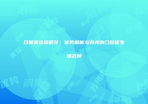 日照美容冠箍牙：优势解析与苏州市口腔医生排名榜