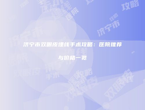济宁市双眼皮埋线手术攻略：医院推荐与价格一览