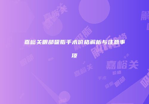 嘉峪关眼部吸脂手术价格解析与注意事项