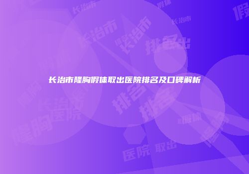 长治市隆胸假体取出医院排名及口碑解析