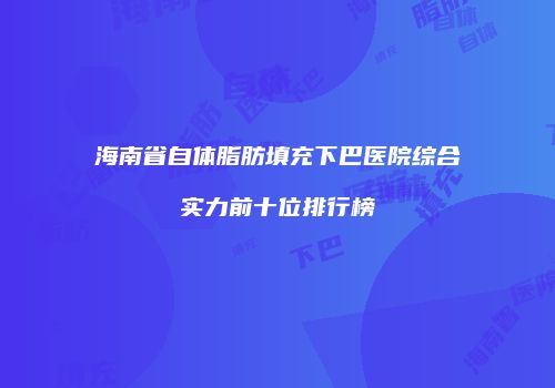海南省自体脂肪填充下巴医院综合实力前十位排行榜
