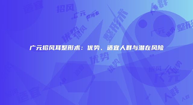 广元招风耳整形术：优势、适宜人群与潜在风险