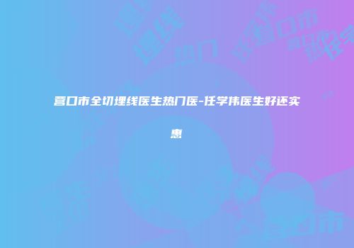 营口市全切埋线医生热门医-任学伟医生好还实惠