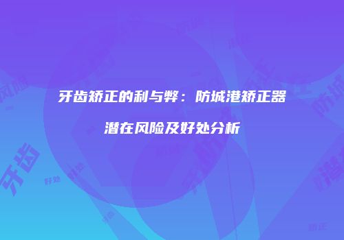 牙齿矫正的利与弊：防城港矫正器潜在风险及好处分析