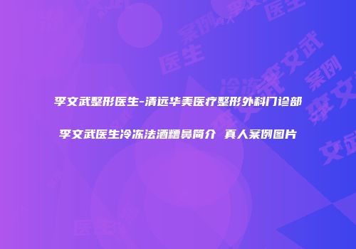 李文武整形医生-清远华美医疗整形外科门诊部李文武医生冷冻法酒糟鼻简介 真人案例图片