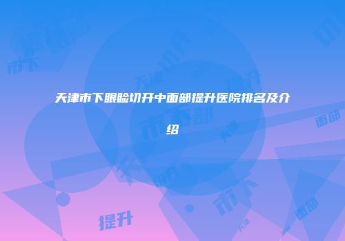 天津市下眼睑切开中面部提升医院排名及介绍