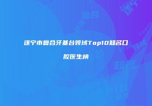 遂宁市复合牙基台领域Top10知名口腔医生榜
