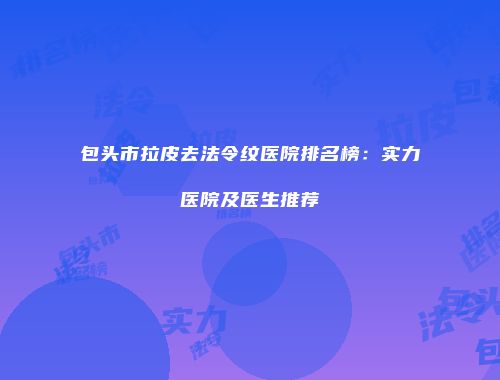 包头市拉皮去法令纹医院排名榜：实力医院及医生推荐