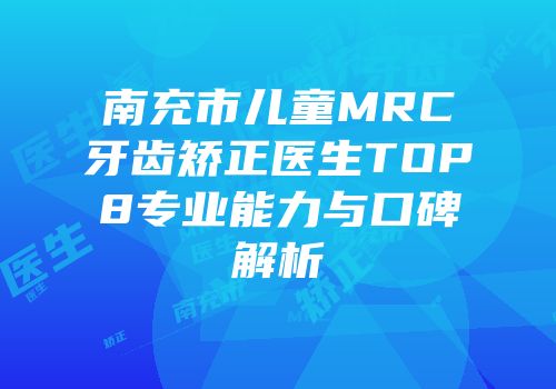 南充市儿童MRC牙齿矫正医生TOP8专业能力与口碑解析